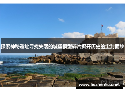 探索神秘遗址寻找失落的城堡模型碎片揭开历史的尘封面纱